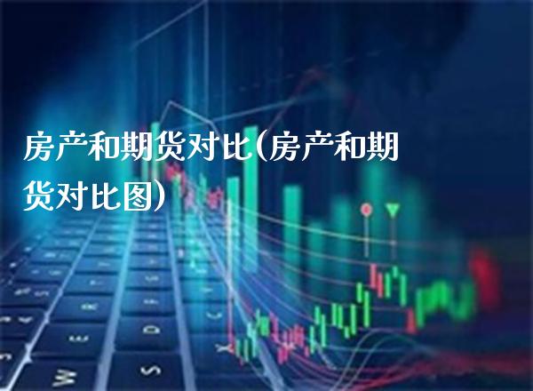房产和期货对比(房产和期货对比图) (https://www.njaxzs.com/) 期货直播间 第1张