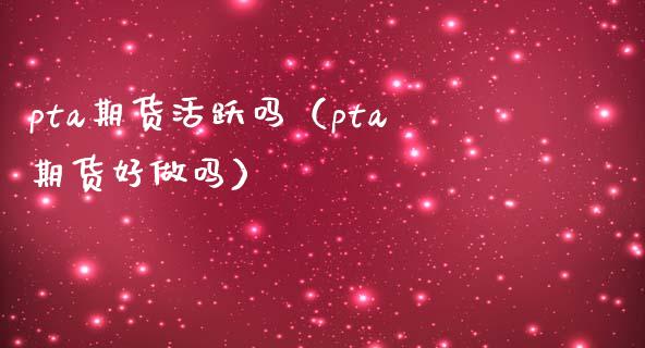 pta期货活跃吗（pta期货好做吗） (https://www.njaxzs.com/) 期货直播间 第1张