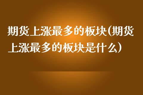 期货上涨最多的板块(期货上涨最多的板块是什么) (https://www.njaxzs.com/) 原油期货 第1张