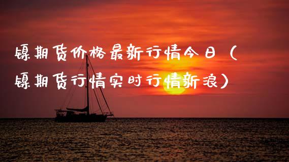 镍期货最新行情今日（镍期货行情实时行情新浪） (https://www.njaxzs.com/) 内盘期货 第1张