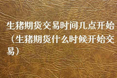 生猪期货交易时间几点开始（生猪期货什么时候开始交易） (https://www.njaxzs.com/) 黄金期货 第1张