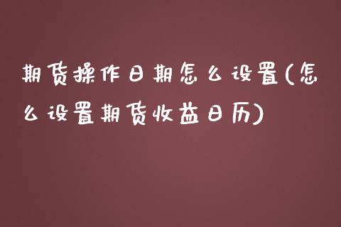 期货操作日期怎么设置(怎么设置期货收益日历) (https://www.njaxzs.com/) 期货直播间 第1张