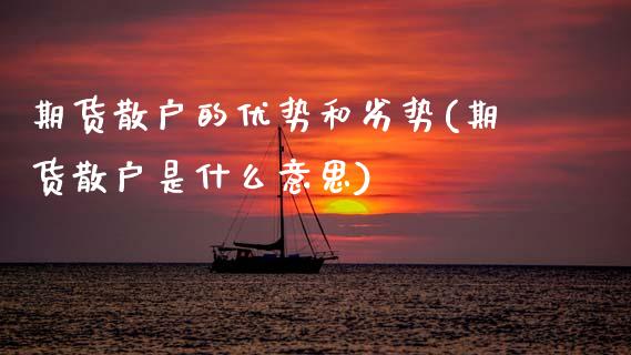 期货散户的优势和劣势(期货散户是什么意思) (https://www.njaxzs.com/) 期货行情 第1张