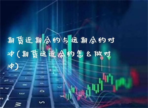 期货近期合约与远期合约对冲(期货远近合约怎么做对冲) (https://www.njaxzs.com/) 期货直播间 第1张