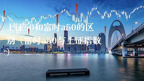 上证50和富时a50的区别（富时a50与上证指数） (https://www.njaxzs.com/) 内盘期货 第1张