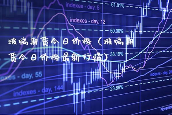 玻璃期货今日（玻璃期货今日最新行情） (https://www.njaxzs.com/) 内盘期货 第1张