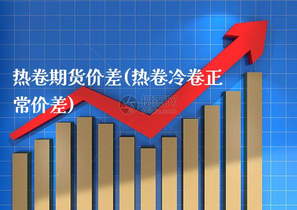 热卷期货价差(热卷冷卷正常价差) (https://www.njaxzs.com/) 期货行情 第1张
