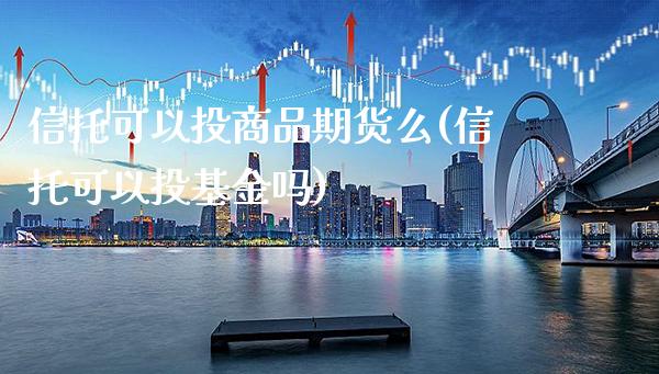 信托可以投商品期货么(信托可以投基金吗) (https://www.njaxzs.com/) 期货行情 第1张