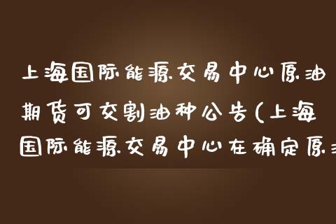 上海国际能源交易中心原油期货可交割油种公告(上海国际能源交易中心在确定原油期货可交割油种) 期货直播间 第1张-爱新财经 上海国际能源交易中心原油期货可交割油种公告(上海国际能源交易中心在确定原油期货可交割油种) (https://www.njaxzs.com/) 期货直播间 第1张