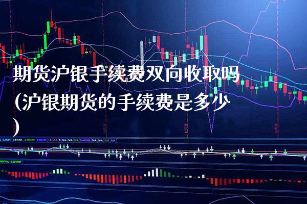 期货沪银手续费双向收取吗(沪银期货的手续费是多少) (https://www.njaxzs.com/) 期货投资 第1张