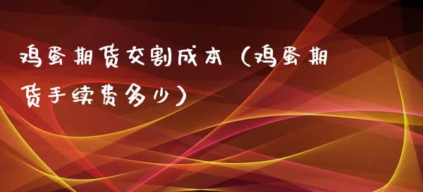 鸡蛋期货交割成本（鸡蛋期货手续费多少） (https://www.njaxzs.com/) 期货直播间 第1张