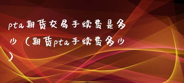 pta期货交易手续费是多少（期货pta手续费多少） (https://www.njaxzs.com/) 期货直播间 第1张