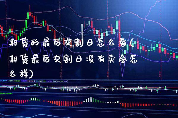 期货的最后交割日怎么看(期货最后交割日没有卖会怎么样) (https://www.njaxzs.com/) 原油期货 第1张
