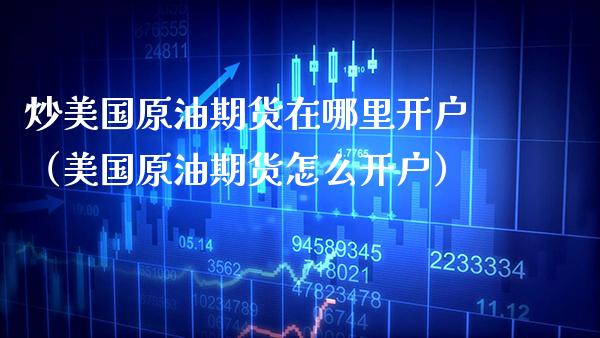 炒美国原油期货在哪里开户（美国原油期货怎么开户） (https://www.njaxzs.com/) 期货行情 第1张