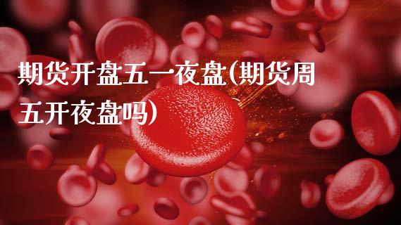 期货开盘五一夜盘(期货周五开夜盘吗) (https://www.njaxzs.com/) 黄金期货 第1张