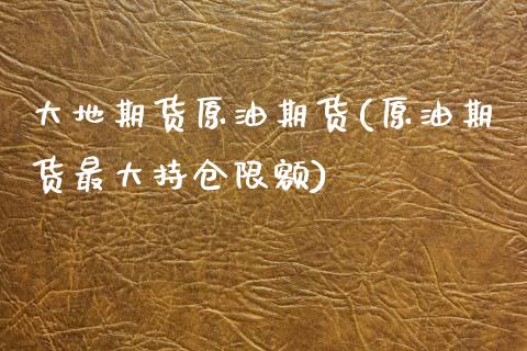 大地期货原油期货(原油期货最大持仓限额) (https://www.njaxzs.com/) 期货行情 第1张