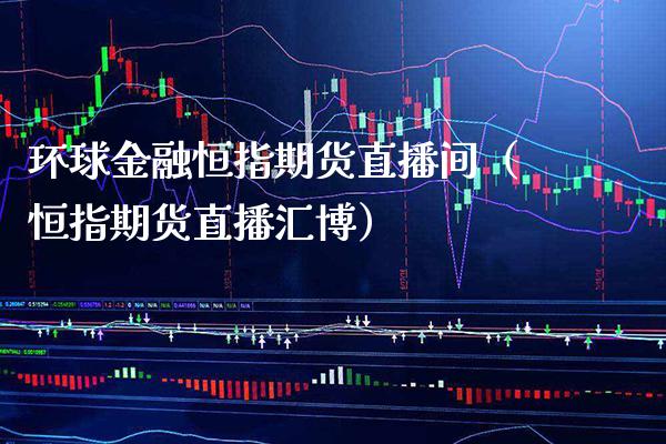 环球金融恒指期货直播间（恒指期货直播汇博） (https://www.njaxzs.com/) 内盘期货 第1张
