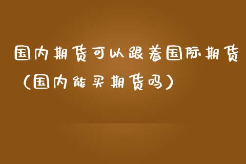 国内期货可以跟着国际期货（国内能买期货吗） (https://www.njaxzs.com/) 期货直播间 第1张