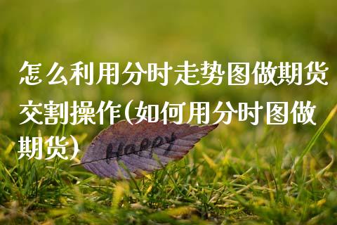 怎么利用分时走势图做期货交割操作(如何用分时图做期货) 期货直播间 第1张-爱新财经 怎么利用分时走势图做期货交割操作(如何用分时图做期货) (https://www.njaxzs.com/) 期货直播间 第1张