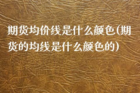 期货均价线是什么颜色(期货的均线是什么颜色的) (https://www.njaxzs.com/) 内盘期货 第1张