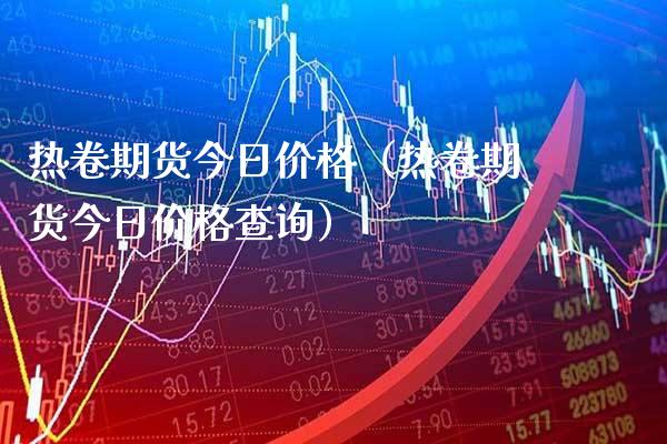 热卷期货今日（热卷期货今日查询） (https://www.njaxzs.com/) 内盘期货 第1张
