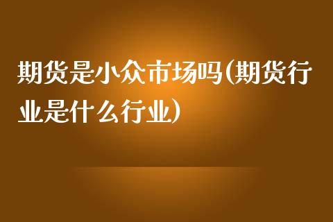 期货是小众市场吗(期货行业是什么行业) (https://www.njaxzs.com/) 期货直播间 第1张