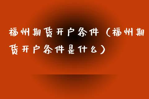 福州期货开户条件（福州期货开户条件是什么） (https://www.njaxzs.com/) 内盘期货 第1张