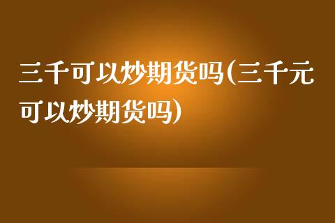 三千可以炒期货吗(三千元可以炒期货吗) (https://www.njaxzs.com/) 期货直播间 第1张