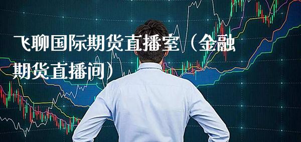 飞聊国际期货直播室（金融期货直播间） (https://www.njaxzs.com/) 期货直播间 第1张