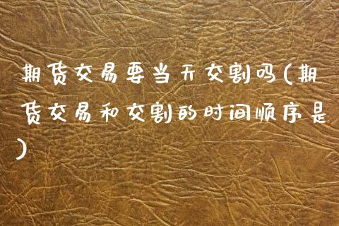 期货交易要当天交割吗(期货交易和交割的时间顺序是) (https://www.njaxzs.com/) 内盘期货 第1张