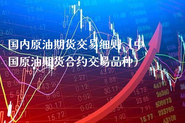国内原油期货交易细则（中国原油期货合约交易品种） (https://www.njaxzs.com/) 内盘期货 第1张