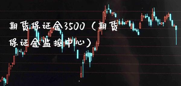 期货保证金3500（期货保证金监控中心） (https://www.njaxzs.com/) 期货直播间 第1张