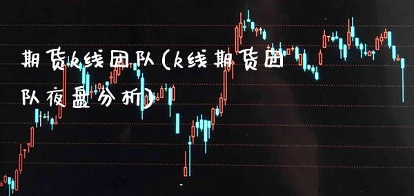 期货k线团队(k线期货团队夜盘分析) (https://www.njaxzs.com/) 内盘期货 第1张