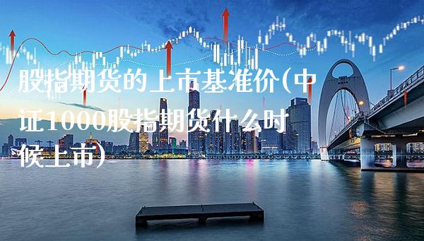 股指期货的上市基准价(中证1000股指期货什么时候上市) (https://www.njaxzs.com/) 内盘期货 第1张
