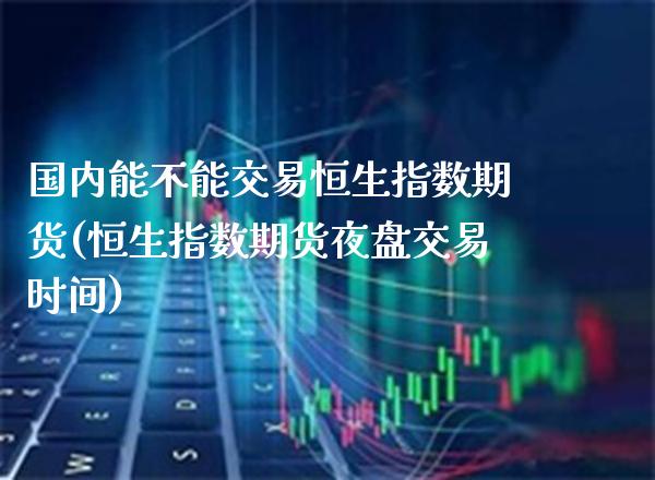 国内能不能交易恒生指数期货(恒生指数期货夜盘交易时间) (https://www.njaxzs.com/) 期货直播间 第1张