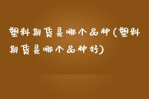 塑料期货是哪个品种(塑料期货是哪个品种好) (https://www.njaxzs.com/) 原油期货 第1张