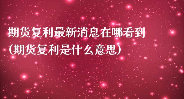 期货复利最新消息在哪看到(期货复利是什么意思) (https://www.njaxzs.com/) 内盘期货 第1张