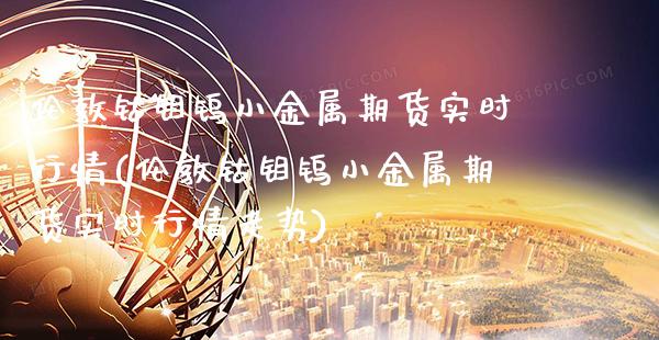 伦敦钴钼钨小金属期货实时行情(伦敦钴钼钨小金属期货实时行情走势) (https://www.njaxzs.com/) 期货直播间 第1张