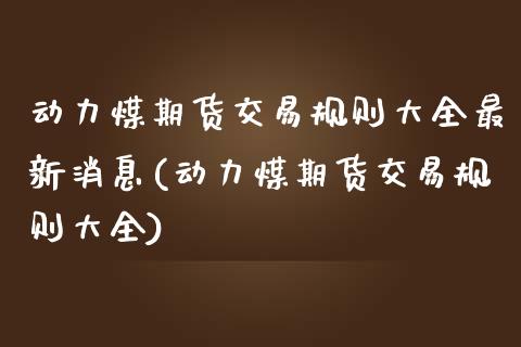 动力煤期货交易规则大全最新消息(动力煤期货交易规则大全) (https://www.njaxzs.com/) 期货直播间 第1张