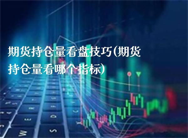 期货持仓量看盘技巧(期货持仓量看哪个指标) (https://www.njaxzs.com/) 内盘期货 第1张