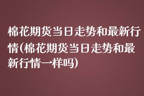 棉花期货当日走势和最新行情(棉花期货当日走势和最新行情一样吗) (https://www.njaxzs.com/) 期货直播间 第1张