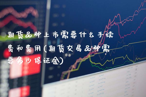 期货品种上市需要什么手续费和费用(期货交易品种需要多少保证金) (https://www.njaxzs.com/) 期货开户 第1张