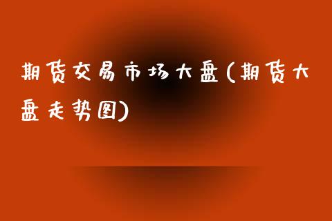 期货交易市场大盘(期货大盘走势图) 期货直播间 第1张-爱新财经 期货交易市场大盘(期货大盘走势图) (https://www.njaxzs.com/) 期货直播间 第1张