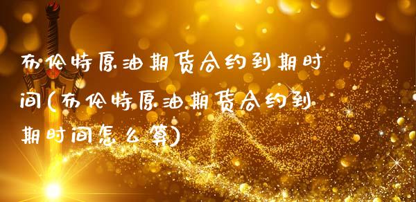 布伦特原油期货合约到期时间(布伦特原油期货合约到期时间怎么算) (https://www.njaxzs.com/) 期货直播间 第1张