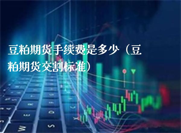 豆粕期货手续费是多少（豆粕期货交割标准） (https://www.njaxzs.com/) 期货直播间 第1张