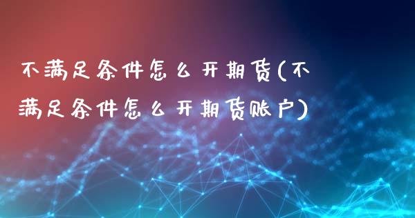 不满足条件怎么开期货(不满足条件怎么开期货账户) (https://www.njaxzs.com/) 原油期货 第1张
