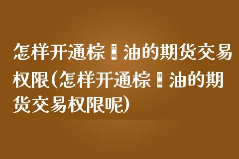 怎样开通棕榈油的期货交易权限(怎样开通棕榈油的期货交易权限呢) (https://www.njaxzs.com/) 期货直播间 第1张