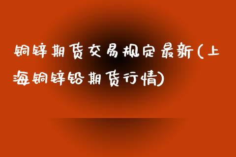 铜锌期货交易规定最新(上海铜锌铅期货行情) (https://www.njaxzs.com/) 期货投资 第1张
