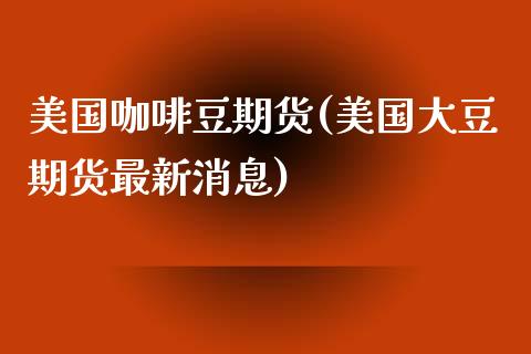 美国咖啡豆期货(美国大豆期货最新消息) (https://www.njaxzs.com/) 期货开户 第1张