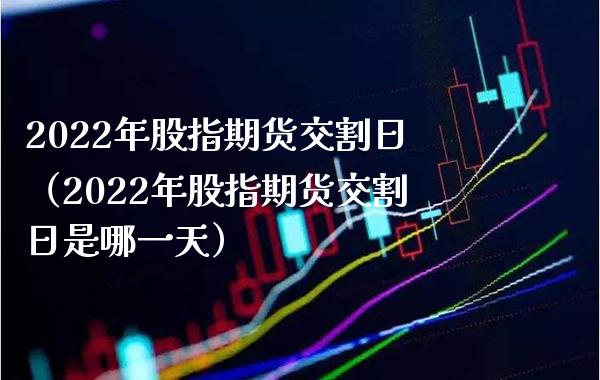 2022年股指期货交割日（2022年股指期货交割日是哪一天） (https://www.njaxzs.com/) 期货直播间 第1张